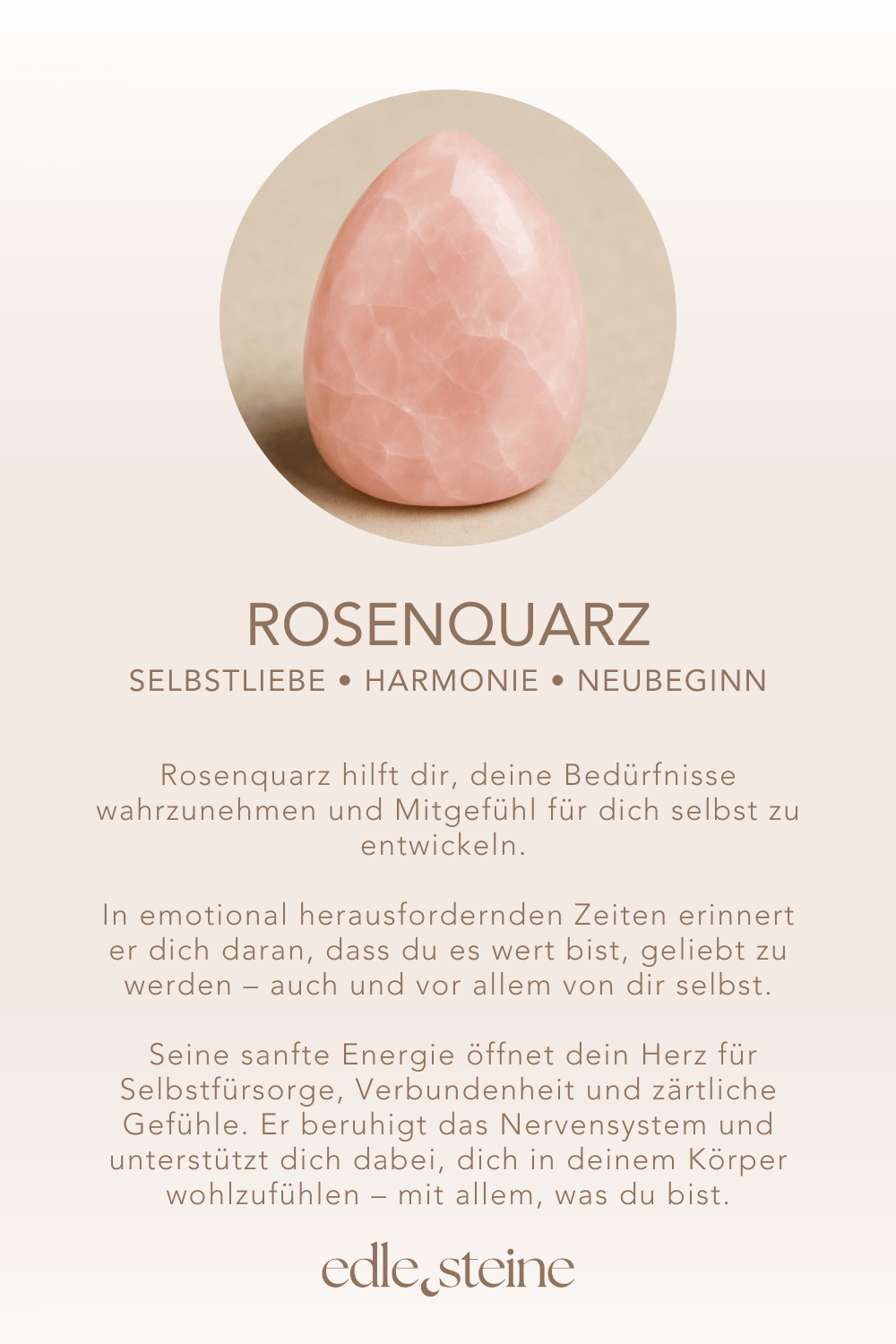 **Rosenquarz – Selbstliebe • Harmonie • Neubeginn** **Rosenquarz – Der Edelstein der Selbstliebe und Sanftheit** Rosenquarz ist ein liebevoller Begleiter, wenn du dich mit deinem Herzen verbinden möchtest. Er hilft dir, deine Bedürfnisse wahrzunehmen und Mitgefühl für dich selbst zu entwickeln. Gerade in emotional herausfordernden Zeiten erinnert er dich daran, dass du es wert bist, geliebt zu werden – auch und vor allem von dir selbst. Seine sanfte Energie öffnet dein Herz für Selbstfürsorge, Verbundenheit und zärtliche Gefühle. Er beruhigt das Nervensystem und unterstützt dich dabei, dich in deinem Körper wohlzufühlen – mit allem, was du bist. **Eigenschaften:** Mental: Liebe, Bedürfnisse erkennen, Trost, Selbstbewusstsein, Empathie, Einfühlungsvermögen, Harmonie, Verzeihung, Sinnlichkeit, Selbstliebe, Loslassen, Neubeginn und innere Ruhe. Körper: Blut, Kreislauf, Schlaf, Fruchtbarkeit, Herz, Kopfschmerzen, Gebärmutter, Hoden, Haut Chakra: Wurzelchakra und Herzchakra Planet: Venus Element: Wasser Sternzeichen: Widder, Stier, Zwillinge, Krebs, Waage, Schütze und Fische **Affirmation:** Ich bin gut, so wie ich bin, und erlaube mir, meine Bedürfnisse liebevoll wahrzunehmen. **Reflexion:** Was brauche ich gerade wirklich – körperlich, emotional oder seelisch? **Ritual:** Zünde eine Kerze an, mach dir einen Tee und kuschel dich ein – nimm dir bewusst Zeit für dich. Halte deinen Rosenquarz in der Hand, lege die andere Hand auf dein Herz und atme tief ein und aus. Frage dich: „Was brauche ich heute wirklich?“ Vielleicht kommen Gefühle, Erinnerungen oder nur Stille. Alles ist willkommen. Denk an etwas, das dir in traurigen Momenten guttut – eine Umarmung, Musik, ein Spaziergang, dein Lieblingsbuch. Verbinde genau dieses Gefühl mit deinem Rosenquarz. Lass ihn bei dir ruhen – auf deinem Herzen oder unter dem Kopfkissen. Er erinnert dich daran, was dir guttut – und dass du dich liebevoll halten darfst. **Mineralogische & historische Fakten:** Rosenquarz ist eine Varietät des Minerals Quarz (SiO₂) und verdankt seine zarte rosa Farbe fein verteilten Spuren von Titan, Mangan oder Eisen. Er ist meist milchig-trüb, manchmal auch leicht durchscheinend. Aufgrund seiner sanften Färbung wird er oft dem Herzen und der inneren Heilung zugeordnet. Bereits in der Antike wurde Rosenquarz als **Stein der Liebe** verehrt – in Ägypten glaubte man, dass er Jugend und Schönheit schenkt. Auch in Griechenland und Rom wurde er als Symbol der Versöhnung und des Vertrauens eingesetzt. Heute ist Rosenquarz weltweit beliebt – sowohl in der Edelsteintherapie als auch als Schmuckstein – und gilt als einer der wichtigsten Begleiter für emotionale Heilung, Selbstannahme und innere Harmonie.