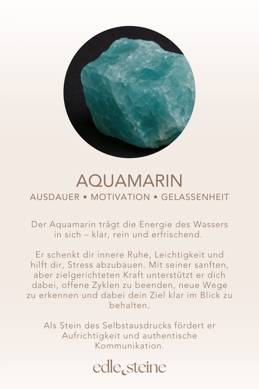 Aquamarin Ausdauer • Motivation • Gelassenheit **Ich verliere mein Ziel nicht aus den Augen.** Der Aquamarin trägt die Energie des Wassers in sich – klar, rein und erfrischend. Er schenkt dir innere Ruhe, Leichtigkeit und hilft dir, Stress abzubauen. Mit seiner sanften, aber zielgerichteten Kraft unterstützt er dich dabei, offene Zyklen zu beenden, neue Wege zu erkennen und dabei dein Ziel klar im Blick zu behalten. Als Stein des Selbstausdrucks fördert er Aufrichtigkeit und authentische Kommunikation. Er stärkt dein Vertrauen in dich selbst und deine Stimme, sodass du deine Gedanken klar, ehrlich und im Einklang mit deinem Herzen ausdrücken kannst. Ein idealer Begleiter, wenn du Motivation, Gelassenheit und emotionale Balance suchst. ✨ **Themen** - **Mental:** Projekte beenden, Ausdauer, Motivation, Anti-Stress, Leichtigkeit, Gelassenheit, emotionale Balance, Stimmungsausgleich, Selbstbewusstsein, neue Wege erkennen, Zielklarheit, Selbstausdruck, sachliche Kommunikation, Aufrichtigkeit - **Körper:** Asthma, Haut, Augen, Stimme, Schilddrüse, Hormonhaushalt - **Chakra:** Halschakra - **Planet:** Neptun - **Element:** Wasser - **Sternzeichen:** Widder, Zwillinge, Waage, Wassermann, Fische 🗿 **Mineralogische & historische Fakten** Der Aquamarin ist eine blaue Varietät des Minerals Beryll (*Be₃Al₂Si₆O₁₈*). Seine charakteristische Farbe – von zartem Himmelblau bis zu intensivem Meeresblau – entsteht durch Eisenionen in seiner Kristallstruktur. Der Name stammt aus dem Lateinischen *aqua marina* und bedeutet „Meerwasser“. Schon in der Antike galt der Aquamarin als Schutzstein der Seefahrer, der vor Stürmen und Seekrankheit bewahren sollte. Bis heute wird er als Symbol für Liebe, Treue und Harmonie geschätzt. Verwechslungen mit Topas sind häufig, doch sein hexagonaler Kristallaufbau und seine unverwechselbare Klarheit machen ihn einzigartig. 🌀 **Reflexionsfrage** *Welche Projekte möchte ich beenden – und welche Schritte fehlen mir noch dazu?* 🌀 **Affirmation** *Ich verliere mein Ziel nicht aus den Augen.* 🌀 **Meditation** Schließe die Augen und stelle dir vor, wie ein sanftes, hellblaues Licht dein Halschakra durchströmt. Mit jedem Atemzug wird deine Stimme klarer, deine Gedanken ruhiger und dein Vertrauen in dich selbst stärker. Spüre, wie Leichtigkeit in dich einzieht und du voller Klarheit in den Moment zurückkehrst.