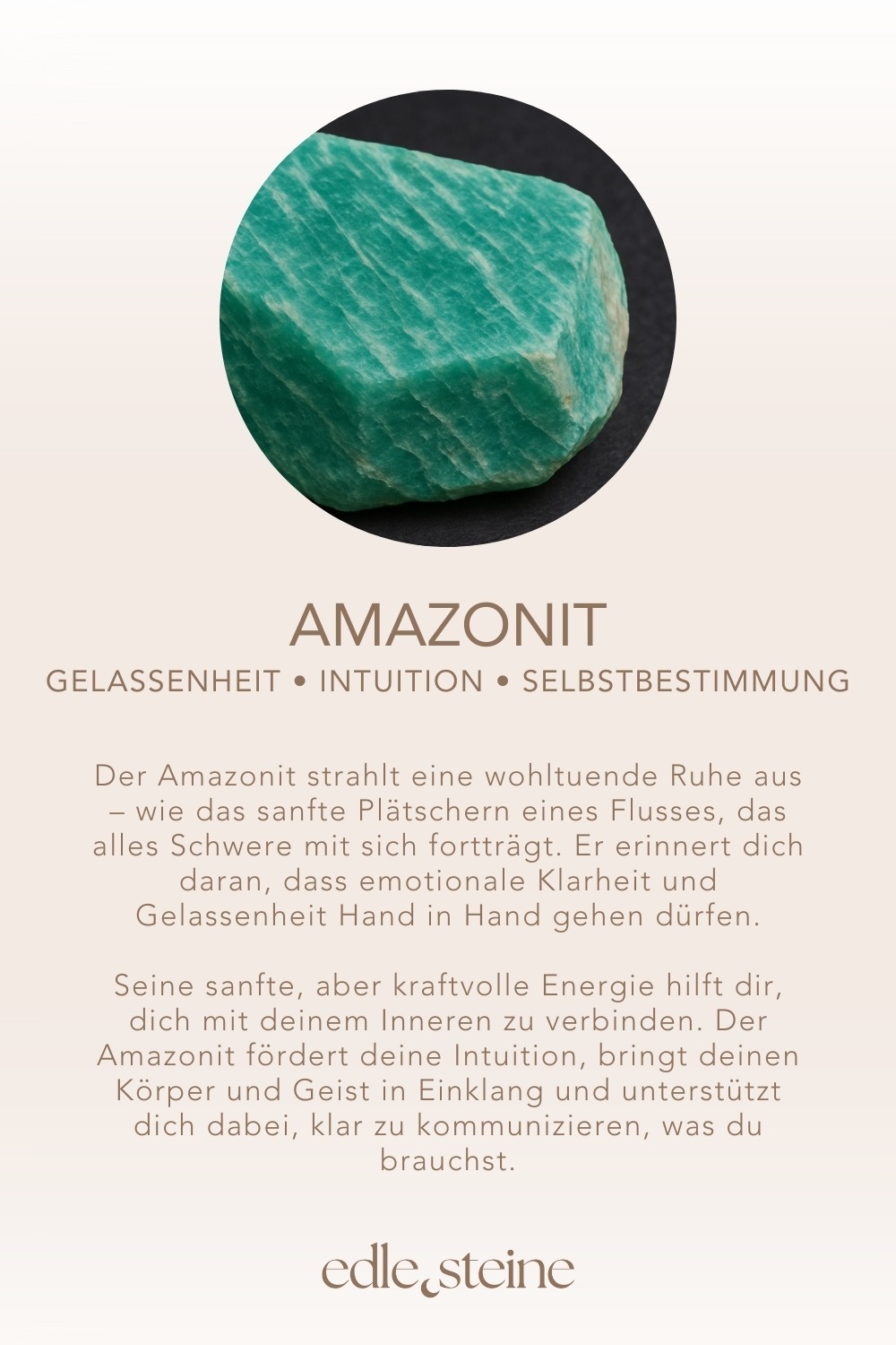**Amazonit – Der Edelstein der inneren Balance und Selbstbestimmung** *🤍 Ich komme zur Ruhe und beobachte meine Gefühle.* Der Amazonit strahlt eine wohltuende Ruhe aus – wie das sanfte Plätschern eines Flusses, das alles Schwere mit sich fortträgt. Er erinnert dich daran, dass emotionale Klarheit und Gelassenheit Hand in Hand gehen dürfen. Als Begleiter in stürmischen Zeiten unterstützt er dich dabei, deine Gefühle wahrzunehmen, ohne von ihnen überwältigt zu werden. Seine sanfte, aber kraftvolle Energie hilft dir, dich mit deinem Inneren zu verbinden – besonders in Momenten hormoneller Schwankungen oder emotionaler Unruhe. Der Amazonit fördert deine Intuition, bringt deinen Körper und Geist in Einklang und unterstützt dich dabei, klar zu kommunizieren, was du brauchst. ✨ Themen Mental: Selbstbestimmung, emotionale Balance, innere Ruhe, Gelassenheit, Gefühle ausdrücken, Intuition, Klarheit, Fokus, hormonelle Schwankungen Körper: Nervensystem, Muskulatur, Nacken, Leber, Stoffwechsel, Gehirn Chakra: Herz- und Halschakra Planet: Uranus, teilweise Mond Element: Wasser Sternzeichen: Wassermann, Fische, Krebs, Jungfrau 🗿 Mineralogische & historische Fakten Amazonit ist eine grüne bis bläulich-grüne Varietät des Feldspats, genauer gesagt des Mikroklins. Seine markante Farbe verdankt er Spuren von Blei und Wasser im Kristallgitter. Aufgrund seiner schimmernden Oberfläche wurde er bereits in der Antike als Schmuck- und Heilstein geschätzt. Obwohl der Name Amazonit auf den Amazonas verweist, stammt der Stein nicht aus dieser Region. Vermutlich entstand der Name durch eine frühere Verwechslung oder Annahme, es gäbe dort ähnliche Steine. Tatsächlich wird Amazonit heute vor allem in Russland, den USA und Madagaskar gefunden. Der Name bleibt dennoch als Sinnbild für natürliche Ursprünglichkeit und wilde Schönheit erhalten. Der **Amazonit** trägt seinen Namen **nicht wegen seines Fundorts**, sondern aufgrund eines historischen Irrtums und poetischer Assoziationen: