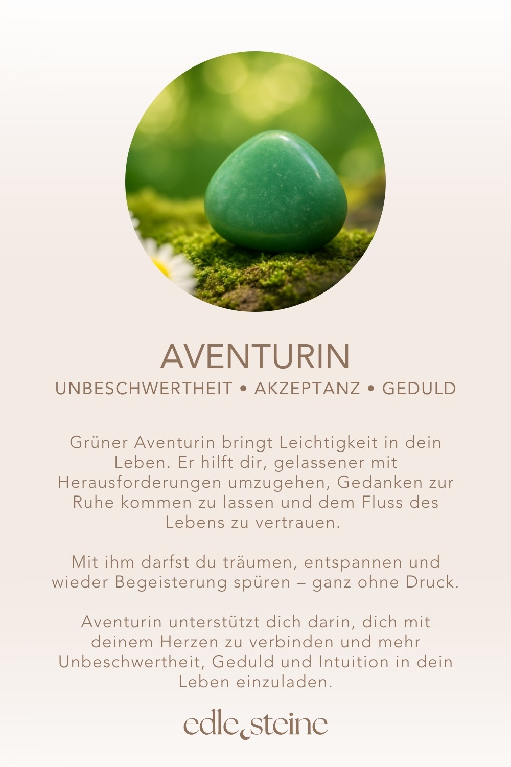 Aventurin Grün – Der Edelstein für Gelassenheit & Lebensfreude 🍃 Ich lasse los und genieße das Leben in seinem eigenen Tempo. Grüner Aventurin bringt Leichtigkeit in dein Leben. Er hilft dir, gelassener mit Herausforderungen umzugehen, Gedanken zur Ruhe kommen zu lassen und dem Fluss des Lebens zu vertrauen. Mit ihm darfst du träumen, entspannen und wieder Begeisterung spüren – ganz ohne Druck. Aventurin unterstützt dich darin, dich mit deinem Herzen zu verbinden und mehr Unbeschwertheit, Geduld und Intuition in dein Leben einzuladen. ✨ Themen: Mental: Gelassenheit, Selbstbestimmung, Träume, Begeisterung, Intuition, Entspannung, Gedanken, Gleichgewicht Körper & Geist, Geduld, Akzeptanz, Unbeschwertheit, Schlaf Körper: Haut, Herz Chakra: Herzchakra Planet: Merkur Element: Luft Sternzeichen: Widder, Stier, Krebs, Zwillinge 🗿 Mineralogische & historische Fakten: Aventurin ist eine mikrokristalline Quarz-Varietät mit glitzernden Einschlüssen, meist Fuchsit, die ihm seinen charakteristischen Schimmer verleihen. Schon in alten Kulturen wurde er als Glücksstein geschätzt. Der grüne Aventurin steht symbolisch für Wachstum, Optimismus und die Kraft des Herzens. Er gilt als besonders harmonisierend und beruhigend – ideal für alle, die wieder Vertrauen in sich selbst und den eigenen Weg finden möchten.