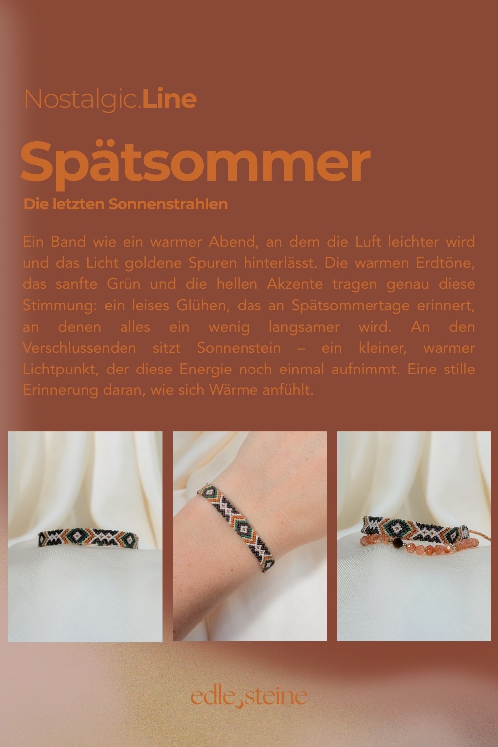 NOSTALGIC.line Spätsommer 🧡🌳 Die letzten Sonnenstrahlen Ein Band wie ein warmer Abend, an dem die Luft leichter wird und das Licht goldene Spuren hinterlässt. Die warmen Erdtöne, das sanfte Grün und die hellen Akzente tragen genau diese Stimmung: ein leises Glühen, das an Spätsommertage erinnert, an denen alles ein wenig langsamer wird. An den Verschlussenden sitzt Sonnenstein - ein kleiner, warmer Lichtpunkt, der diese Energie noch einmal aufnimmt. Eine stille Erinnerung daran, wie sich Wärme anfühlt. Handgemacht mit Hingabe ✨ Es gibt Momente, die sich einfach richtig anfühlen: ein kurzer Blick in den Himmel, während Wolken vorbeiziehen, ein warmer Sommerregen auf der Haut, ein kleines Lächeln, das du nur mit deinem inneren Kind teilst. Genau dort beginnt die NOSTALGIC.Line. Handgeknüpfte Einzelstücke, bunt, lebendig und ruhig zugleich – wie ein vertrauter Gefährte, der dich durch den Tag begleitet. Es geht darum, dich in dir selbst wiederzufinden, in den kleinen Momenten des Tages, in denen etwas leichter wird und du kurz durchatmest. Ein leises Ankommen, mitten im Jetzt. Jeder Knoten hält dich, jeder Faden verbindet dich mit deinen Wurzeln – ein stilles Erinnern daran, dass du getragen bist, im Jetzt, im Alltag, in dir selbst. NOSTALGIC.Line – wie ein alter Freund, der leise mit dir geht. Jedes Armband entsteht in liebevoller Handarbeit – Knoten für Knoten, Faden für Faden. Oft sitze ich 5 bis 6 Stunden an einem einzigen Stück. Diese Arbeit braucht Zeit, Ruhe, Präzision und Wertschätzung. Jedes Band ist ein Einzelstück. Keines gibt es ein zweites Mal. Der Preis von 59 Euro steht für die Hingabe, die Qualität und den Wert, der in jedem Unikat steckt. ☝🏼 Details zum Edelstein Schmuck Umfang 15 - 26 cm verstellbar mit Liebe und Intuition handgemacht 💜