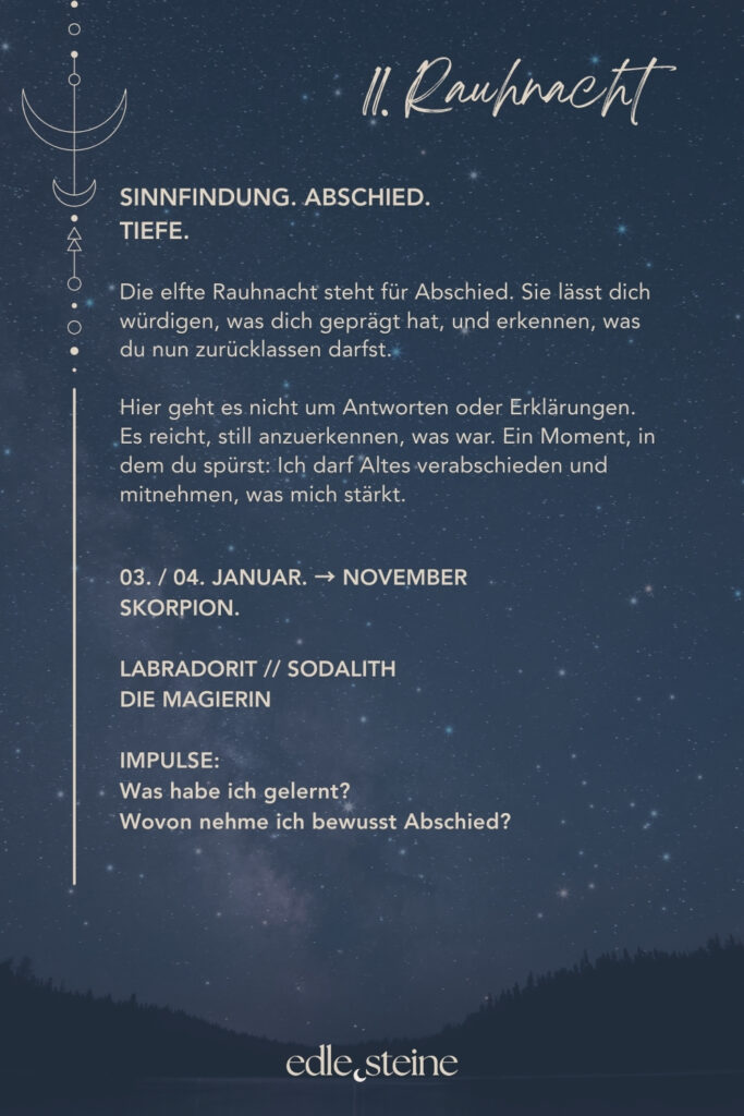 11. Rauhnacht – Sinnfindung, Abschied und innere Tiefe Die elfte Rauhnacht steht im Zeichen des Abschieds. Sie lädt dich ein, innezuhalten und zurückzublicken – nicht, um zu bewerten, sondern um zu würdigen. Was war, darf gesehen werden. Was dich geprägt hat, darf anerkannt werden. Und was nicht mehr zu dir gehört, darf langsam gehen. In dieser Nacht geht es weniger um Antworten als um Verständnis. Um das stille Erkennen dessen, was du gelernt hast. Oft zeigt sich Sinn nicht im Moment selbst, sondern erst im Rückblick. Genau hier öffnet sich ein Raum für Tiefe und Bewusstsein. Die Magierin begleitet diese Rauhnacht als Archetyp. Sie erkennt Zusammenhänge, wo andere nur Einzelteile sehen. Ihre Kraft liegt in der Fähigkeit, Altes zu wandeln und Übergänge bewusst zu gestalten. Abschied bedeutet für sie keinen Verlust, sondern Transformation. Aus Erfahrung wird Erkenntnis. Aus Ende wird Anfang. Der Labradorit unterstützt diesen Prozess, indem er den Blick nach innen lenkt. Er lädt dazu ein, die eigenen Erfahrungen ehrlich zu reflektieren und den leisen inneren Bildern Raum zu geben. Oft zeigen sie ihre Bedeutung erst mit Abstand. Seine Energie verbindet Gefühl und Erkenntnis und hilft, innere Einsichten sanft ins Bewusstsein zu holen. Begleitend wirkt der Sodalith, der Klarheit und innere Wahrheit fördert. Er unterstützt dabei, Gedanken und Gefühle in Einklang zu bringen und Zusammenhänge klarer zu erkennen. Gerade beim Abschied hilft er, ehrlich hinzusehen – ohne zu beschönigen, aber auch ohne zu verurteilen. Zusammen erinnern diese Edelsteine daran, dass Sinnfindung kein lauter Prozess ist. Sie geschieht leise. In Momenten des Annehmens. In der Bereitschaft, Vergangenes nicht festzuhalten, sondern in Weisheit zu verwandeln. Die elfte Rauhnacht lädt dich ein, bewusst Abschied zu nehmen. Von dem, was war. Und zugleich das mitzunehmen, was dich gestärkt hat. So entsteht Raum für das Neue – getragen von innerer Klarheit und Vertrauen.