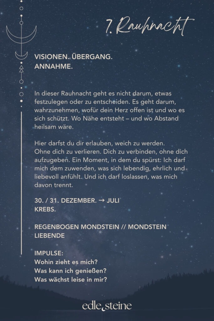 Die siebte Rauhnacht liegt wie ein weicher Übergang zwischen dem, was war, und dem, was langsam Gestalt annimmt. Sie fordert nichts ein und drängt zu keiner Entscheidung. Stattdessen lädt sie dich ein, wahrzunehmen, wohin es dich innerlich zieht – ganz ohne Plan, ganz ohne Ziel. In dieser Nacht geht es um Annahme. Um das Erkennen dessen, was bereits da ist. Visionen zeigen sich hier nicht als klare Bilder, sondern oft als leises Gefühl, als feine Ahnung oder als sanfte Bewegung im Inneren. Du musst sie nicht festhalten. Es reicht, ihnen Raum zu geben. Der Archetyp der Liebenden begleitet diese Rauhnacht. Sie steht für Hingabe an den Moment, für Verbindung ohne Selbstverlust und für die Fähigkeit, Nähe zuzulassen, ohne sich aufzugeben. Die Liebende weiß, dass wahre Verbundenheit immer im Inneren beginnt – dort, wo Selbstannahme und Offenheit zusammenkommen. Als Edelsteinimpulse wirken Mondstein und Regenbogen-Mondstein besonders fein. Mondstein führt dich sanft nach innen und erinnert dich daran, deinem eigenen Rhythmus zu vertrauen. Er öffnet den Zugang zu deinem Unterbewusstsein und unterstützt dich dabei, Emotionen wahrzunehmen, ohne sie einzuordnen oder kontrollieren zu müssen. Der Regenbogen-Mondstein erweitert diesen Raum um Visionen und geistige Wachheit. Er hilft dir, innere Bilder und Impulse zuzulassen, auch wenn sie noch keinen Namen haben. Seine Energie ist empfangend und weich – sie erinnert dich daran, dass Zukunft oft zuerst als Gefühl entsteht, nicht als konkreter Plan. Die siebte Rauhnacht ist ein stiller Zwischenraum. Ein Ort, an dem du dich dem zuwenden darfst, was sich lebendig, ehrlich und liebevoll anfühlt. Und gleichzeitig loslassen kannst, was dich davon trennt. Ohne Druck. Ohne Eile. In deinem Tempo.