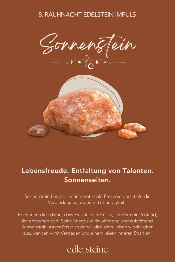 Die 8. Rauhnacht steht für Lebensfreude, Neubeginn und kreative Entfaltung. Sie erinnert dich daran, dass Veränderung nicht immer durch Anstrengung entsteht, sondern oft dort beginnt, wo Leichtigkeit wieder Raum bekommt. In dieser Nacht geht es nicht darum, Ziele festzulegen oder Pläne zu schmieden. Vielmehr lädt sie dich ein, wahrzunehmen, was dich lebendig macht. Was dir Freude schenkt. Was sich leicht anfühlt, ohne Erklärung, ohne Rechtfertigung. Gerade nach Tagen des Rückzugs kann diese Rauhnacht wie ein leiser Wendepunkt wirken. Gleichzeitig ist sie eine Einladung, dich wieder dem Leben zuzuwenden – neugierig, offen und im eigenen Tempo. Neubeginn entsteht hier nicht aus Druck, sondern aus innerer Bewegung. Der Archetyp dieser Nacht ist die Künstlerin. Sie gibt dem Inneren eine Form. Nicht, um zu gefallen, sondern um wahr zu sein. In Farben, Worten, Bewegungen oder Gedanken übersetzt sie Gefühle und Sehnsüchte in Ausdruck. Dabei zeigt sie, dass Kreativität nichts mit Leistung zu tun hat, sondern mit Echtheit. Passend dazu begleiten dich in der 8. Rauhnacht zwei Edelsteine: Der Sonnenstein steht für Lebensfreude, inneres Strahlen und Vertrauen in die eigene Lebendigkeit. Er erinnert daran, dass Freude kein fernes Ziel ist, sondern ein Zustand, der entstehen darf – leise, warm und aus dem Inneren heraus. Der Türkis ergänzt diese Energie, indem er Ausdruck und Kreativität stärkt. Er unterstützt dich dabei, das nach außen zu bringen, was in dir lebendig ist – frei, intuitiv und ohne dich zu verbiegen. So entsteht kreativer Fluss, der nährt statt fordert. Die 8. Rauhnacht möchte nichts von dir. Sie lädt dich ein, dich zu freuen. Auf das, was kommt. Auf das, was wachsen will. Auf das, was sich neu zeigen darf. Vielleicht spürst du in dieser Nacht: Ich darf dem Leben wieder ein Stück entgegengehen.