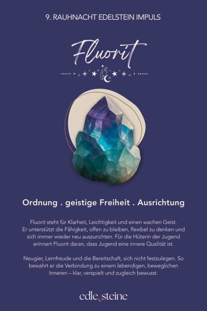 Die 9. Rauhnacht führt dich bewusst ins Hier und Jetzt. Sie lädt dich ein, den Moment nicht zu bewerten, sondern ihn wahrzunehmen – so, wie er gerade ist. In dieser Nacht geht es weder um gestern noch um morgen. Stattdessen richtet sich der Blick nach innen. Dabei entsteht Raum für Achtsamkeit und innere Balance. Es reicht, jetzt da zu sein. Ohne etwas verändern zu müssen. Ohne Erwartungen. Gerade in einer Zeit, in der vieles im Wandel ist, erinnert diese Rauhnacht daran, dass Stabilität nicht im Außen entsteht. Vielmehr zeigt sie, wie kraftvoll es sein kann, bei sich zu bleiben und den eigenen Rhythmus zu achten. Präsenz wird hier zur stillen Stärke. Der Archetyp dieser Nacht ist die Hüterin der Jugend. Sie bewahrt nicht das Alter, sondern den lebendigen Blick auf das Leben. Ihre Kraft liegt in Neugier, Leichtigkeit und Vertrauen in den natürlichen Wandel. So steht sie für Erneuerung, Wachstum und das bewusste Erleben des Augenblicks. Begleitet wird die 9. Rauhnacht von zwei Edelsteinen, die diese Qualität unterstützen. Der Amazonit wirkt ausgleichend und beruhigend. Er hilft dabei, in der eigenen Mitte zu bleiben – auch dann, wenn viele Eindrücke auf dich einwirken. Dadurch entsteht innere Ruhe, die nicht erzwungen werden muss, sondern sich sanft einstellt. Der Fluorit ergänzt diese Energie mit Klarheit und geistiger Beweglichkeit. Er unterstützt einen wachen Geist, fördert Ordnung im Denken und lädt dazu ein, offen und flexibel zu bleiben. Gleichzeitig erinnert er daran, dass Jugend eine innere Qualität ist – geprägt von Lernfreude, Neugier und Leichtigkeit. Letztlich lädt die 9. Rauhnacht dazu ein, Balance nicht zu suchen, sondern zuzulassen. Sie entsteht dort, wo du präsent bist. Wo du dich selbst wahrnimmst. Wo du dem Moment vertraust. Vielleicht spürst du in dieser Nacht: Ich bin im Gleichgewicht – genau so, wie es jetzt ist.