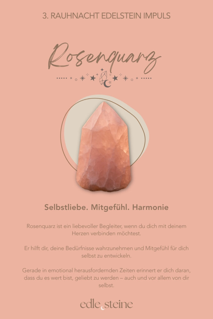 Die 3. Rauhnacht – Raum für Gefühle und Vergebung Die dritte Rauhnacht führt dich tiefer. Weg vom Denken, hinein ins Fühlen. Sie öffnet einen Raum, in dem Emotionen da sein dürfen – auch jene, die lange keinen Platz hatten. Ohne Bewertung. Ohne Eile. Ohne den Wunsch, etwas sofort verändern zu müssen. Diese Rauhnacht erinnert daran, dass Gefühle nicht gelöst werden müssen, um gültig zu sein. Sie wollen gesehen werden. Gehört werden. Angenommen. Manches zeigt sich leise, anderes intensiver. Alles darf seinen eigenen Rhythmus haben. Der Archetyp dieser Nacht ist die Priesterin. Sie lebt zwischen den Welten und hört, wo andere sprechen. Ihre Weisheit liegt nicht im Wissen, sondern im Lauschen. Sie erinnert uns daran, dass Spiritualität nichts Abgehobenes ist, sondern im Alltag beginnt – im bewussten Atemzug, im ehrlichen Innehalten, im respektvollen Umgang mit dem eigenen Inneren. Begleitet wird die dritte Rauhnacht von Rosenquarz und Rhodonit. Der Rosenquarz öffnet das Herz für Selbstliebe, Mitgefühl und Harmonie. Er lädt dazu ein, weich zu werden und sich selbst mit mehr Freundlichkeit zu begegnen. Gerade dann, wenn Gefühle schmerzen oder verunsichern, erinnert er daran, dass du es wert bist, liebevoll behandelt zu werden – auch von dir selbst. Der Rhodonit begleitet Prozesse der Vergebung auf eine geerdete, ehrliche Weise. Er hilft, alte Verletzungen wahrzunehmen, ohne sich in ihnen zu verlieren. Seine Kraft liegt darin, das Herz zu entlasten und festgehaltene Emotionen langsam zu lösen – nicht als Pflicht, sondern als sanfter Schritt zurück in innere Ruhe und Selbstachtung. In dieser Rauhnacht geht es nicht darum, alles zu vergeben oder loszulassen. Es reicht, ehrlich zu fühlen, was sich zeigt. Vielleicht entsteht daraus ein leises Verständnis. Oder einfach mehr Weichheit. Ein Moment, in dem du erkennst: Meine Gefühle sind ein Teil von mir. Und ich darf ihnen Raum geben.