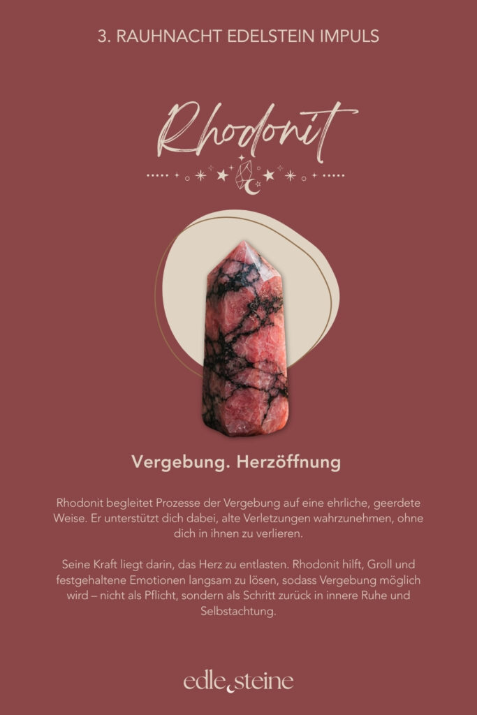 Die 3. Rauhnacht – Raum für Gefühle und Vergebung Die dritte Rauhnacht führt dich tiefer. Weg vom Denken, hinein ins Fühlen. Sie öffnet einen Raum, in dem Emotionen da sein dürfen – auch jene, die lange keinen Platz hatten. Ohne Bewertung. Ohne Eile. Ohne den Wunsch, etwas sofort verändern zu müssen. Diese Rauhnacht erinnert daran, dass Gefühle nicht gelöst werden müssen, um gültig zu sein. Sie wollen gesehen werden. Gehört werden. Angenommen. Manches zeigt sich leise, anderes intensiver. Alles darf seinen eigenen Rhythmus haben. Der Archetyp dieser Nacht ist die Priesterin. Sie lebt zwischen den Welten und hört, wo andere sprechen. Ihre Weisheit liegt nicht im Wissen, sondern im Lauschen. Sie erinnert uns daran, dass Spiritualität nichts Abgehobenes ist, sondern im Alltag beginnt – im bewussten Atemzug, im ehrlichen Innehalten, im respektvollen Umgang mit dem eigenen Inneren. Begleitet wird die dritte Rauhnacht von Rosenquarz und Rhodonit. Der Rosenquarz öffnet das Herz für Selbstliebe, Mitgefühl und Harmonie. Er lädt dazu ein, weich zu werden und sich selbst mit mehr Freundlichkeit zu begegnen. Gerade dann, wenn Gefühle schmerzen oder verunsichern, erinnert er daran, dass du es wert bist, liebevoll behandelt zu werden – auch von dir selbst. Der Rhodonit begleitet Prozesse der Vergebung auf eine geerdete, ehrliche Weise. Er hilft, alte Verletzungen wahrzunehmen, ohne sich in ihnen zu verlieren. Seine Kraft liegt darin, das Herz zu entlasten und festgehaltene Emotionen langsam zu lösen – nicht als Pflicht, sondern als sanfter Schritt zurück in innere Ruhe und Selbstachtung. In dieser Rauhnacht geht es nicht darum, alles zu vergeben oder loszulassen. Es reicht, ehrlich zu fühlen, was sich zeigt. Vielleicht entsteht daraus ein leises Verständnis. Oder einfach mehr Weichheit. Ein Moment, in dem du erkennst: Meine Gefühle sind ein Teil von mir. Und ich darf ihnen Raum geben.